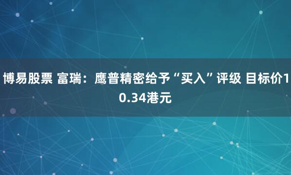 博易股票 富瑞：鹰普精密给予“买入”评级 目标价10.34港元
