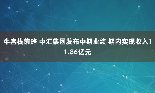 牛客栈策略 中汇集团发布中期业绩 期内实现收入11.86亿元