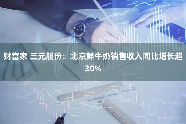 财富家 三元股份：北京鲜牛奶销售收入同比增长超30%